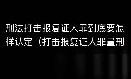 刑法打击报复证人罪到底要怎样认定（打击报复证人罪量刑）