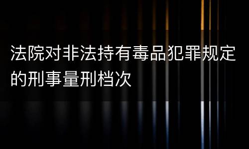 法院对非法持有毒品犯罪规定的刑事量刑档次