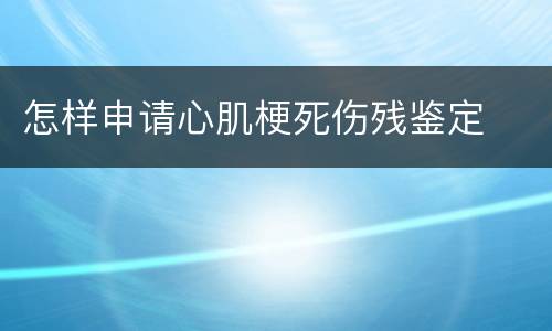 怎样申请心肌梗死伤残鉴定