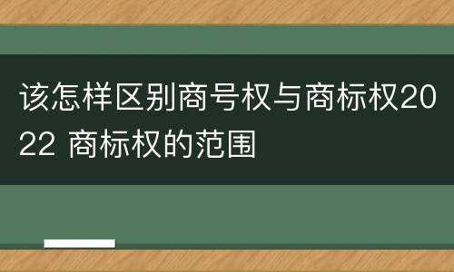 该怎样区别商号权与商标权2022 商标权的范围