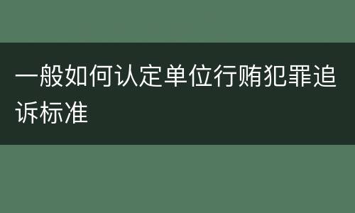 一般如何认定单位行贿犯罪追诉标准