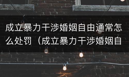成立暴力干涉婚姻自由通常怎么处罚（成立暴力干涉婚姻自由通常怎么处罚的）