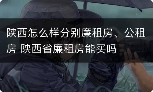 陕西怎么样分别廉租房、公租房 陕西省廉租房能买吗