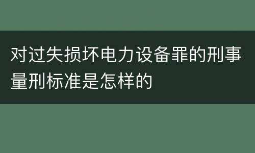 对过失损坏电力设备罪的刑事量刑标准是怎样的