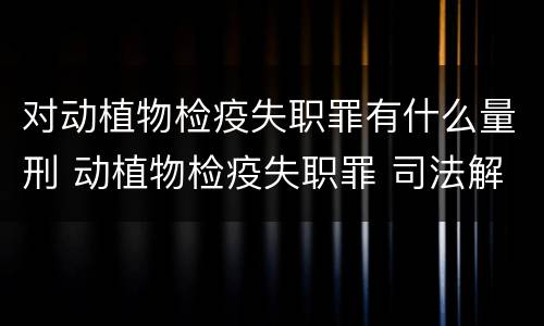 对动植物检疫失职罪有什么量刑 动植物检疫失职罪 司法解释