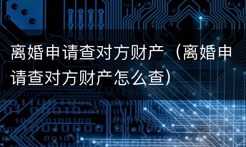 离婚申请查对方财产（离婚申请查对方财产怎么查）