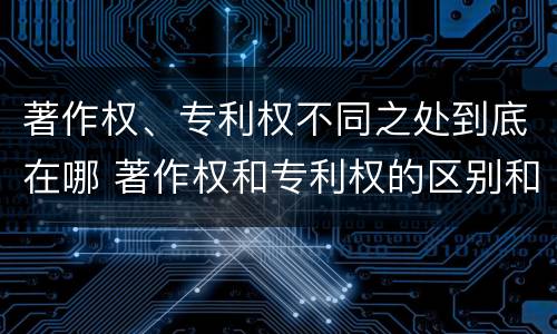 著作权、专利权不同之处到底在哪 著作权和专利权的区别和联系