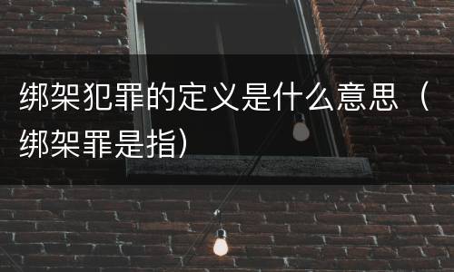 绑架犯罪的定义是什么意思（绑架罪是指）