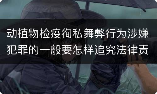动植物检疫徇私舞弊行为涉嫌犯罪的一般要怎样追究法律责任