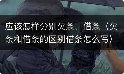 应该怎样分别欠条、借条（欠条和借条的区别借条怎么写）