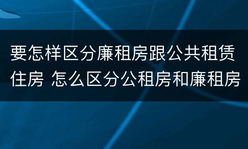要怎样区分廉租房跟公共租赁住房 怎么区分公租房和廉租房