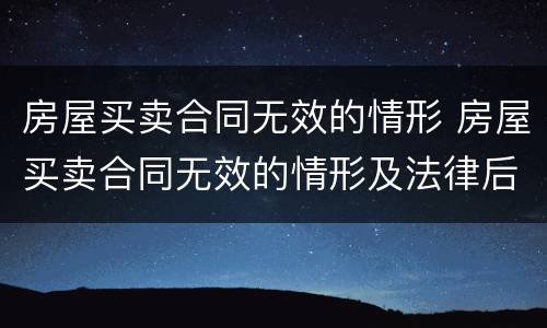房屋买卖合同无效的情形 房屋买卖合同无效的情形及法律后果