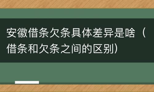 安徽借条欠条具体差异是啥（借条和欠条之间的区别）