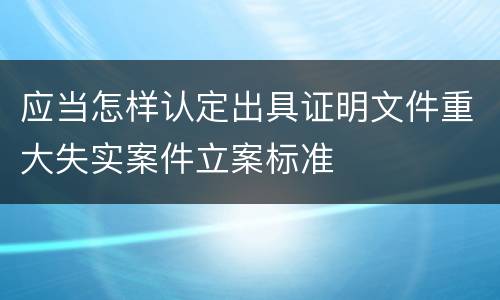 应当怎样认定出具证明文件重大失实案件立案标准