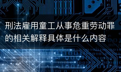 刑法雇用童工从事危重劳动罪的相关解释具体是什么内容