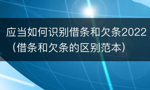 应当如何识别借条和欠条2022（借条和欠条的区别范本）
