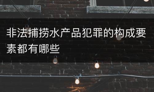 非法捕捞水产品犯罪的构成要素都有哪些