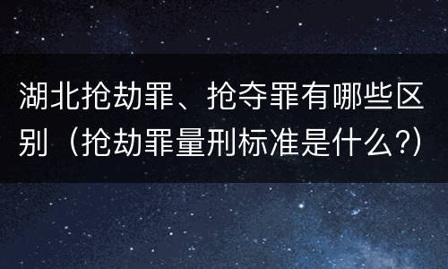 湖北抢劫罪、抢夺罪有哪些区别（抢劫罪量刑标准是什么?）