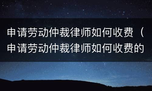 申请劳动仲裁律师如何收费（申请劳动仲裁律师如何收费的）
