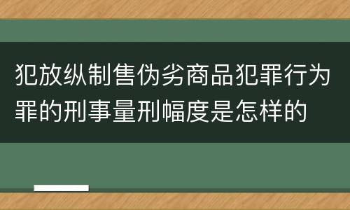 犯放纵制售伪劣商品犯罪行为罪的刑事量刑幅度是怎样的