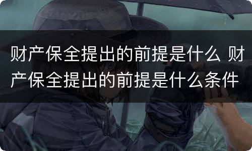 财产保全提出的前提是什么 财产保全提出的前提是什么条件