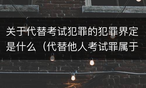 关于代替考试犯罪的犯罪界定是什么（代替他人考试罪属于什么类犯罪）
