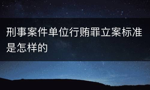 刑事案件单位行贿罪立案标准是怎样的