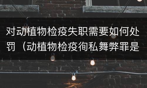 对动植物检疫失职需要如何处罚（动植物检疫徇私舞弊罪是故意犯罪正确还是错误）
