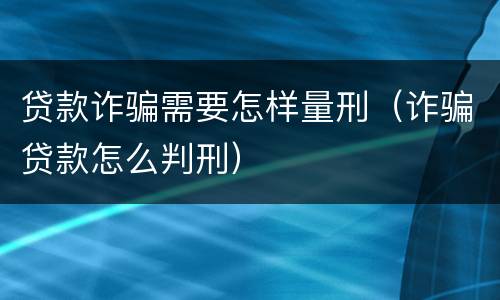 贷款诈骗需要怎样量刑（诈骗贷款怎么判刑）