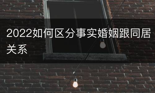 2022如何区分事实婚姻跟同居关系