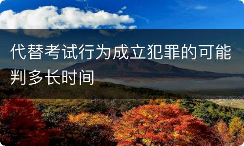 代替考试行为成立犯罪的可能判多长时间