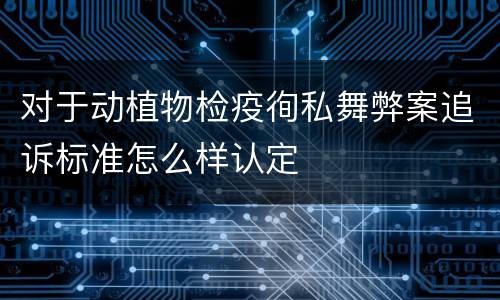 对于动植物检疫徇私舞弊案追诉标准怎么样认定
