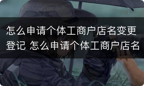 怎么申请个体工商户店名变更登记 怎么申请个体工商户店名变更登记手续