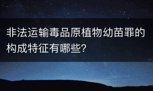 非法运输毒品原植物幼苗罪的构成特征有哪些？