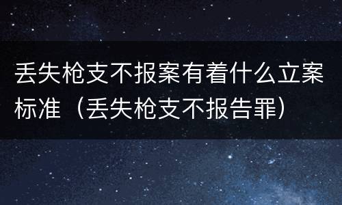 丢失枪支不报案有着什么立案标准（丢失枪支不报告罪）