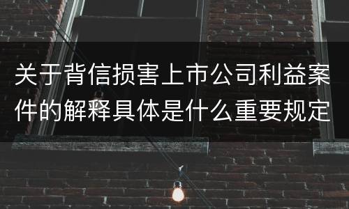关于背信损害上市公司利益案件的解释具体是什么重要规定