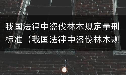 我国法律中盗伐林木规定量刑标准（我国法律中盗伐林木规定量刑标准是）