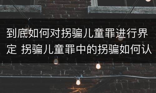 到底如何对拐骗儿童罪进行界定 拐骗儿童罪中的拐骗如何认定