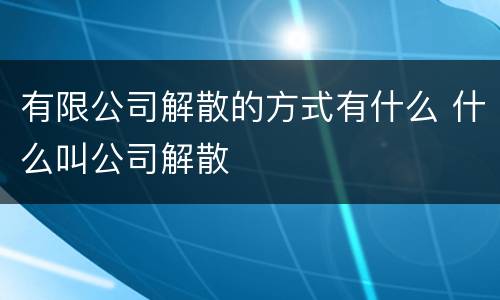 有限公司解散的方式有什么 什么叫公司解散