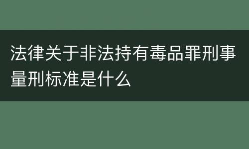 法律关于非法持有毒品罪刑事量刑标准是什么