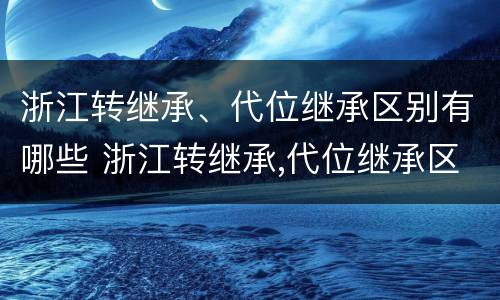浙江转继承、代位继承区别有哪些 浙江转继承,代位继承区别有哪些条件
