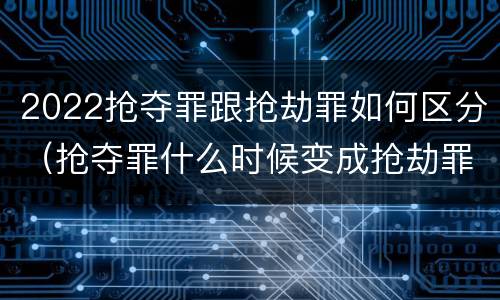 2022抢夺罪跟抢劫罪如何区分（抢夺罪什么时候变成抢劫罪）