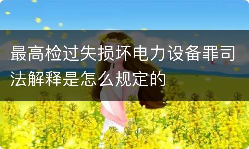 最高检过失损坏电力设备罪司法解释是怎么规定的