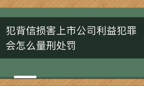 犯背信损害上市公司利益犯罪会怎么量刑处罚