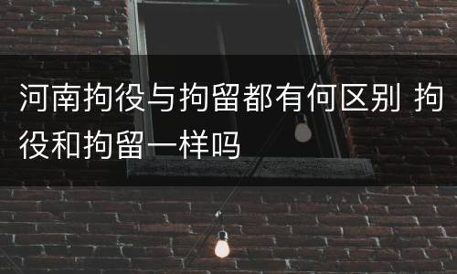 河南拘役与拘留都有何区别 拘役和拘留一样吗