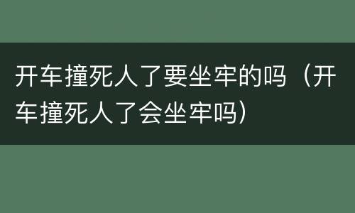 开车撞死人了要坐牢的吗（开车撞死人了会坐牢吗）