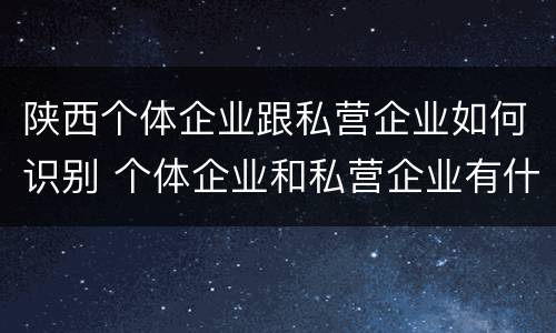 陕西个体企业跟私营企业如何识别 个体企业和私营企业有什么区别和联系