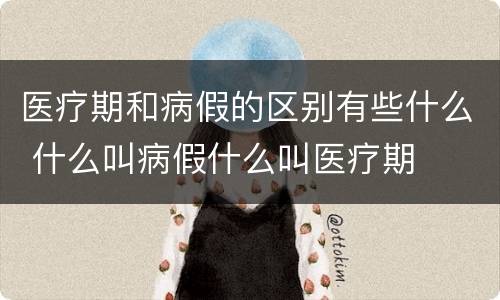 医疗期和病假的区别有些什么 什么叫病假什么叫医疗期
