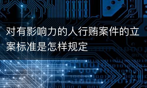 对有影响力的人行贿案件的立案标准是怎样规定