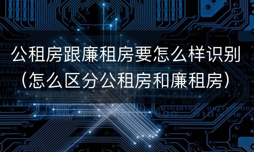 公租房跟廉租房要怎么样识别（怎么区分公租房和廉租房）